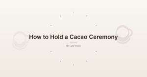 How to Hold a Cacao Ceremony