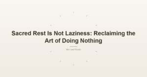 Sacred Rest Is Not Laziness: Reclaiming the Art of Doing Nothing