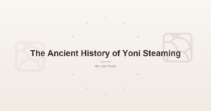 The Ancient History of Yoni Steaming